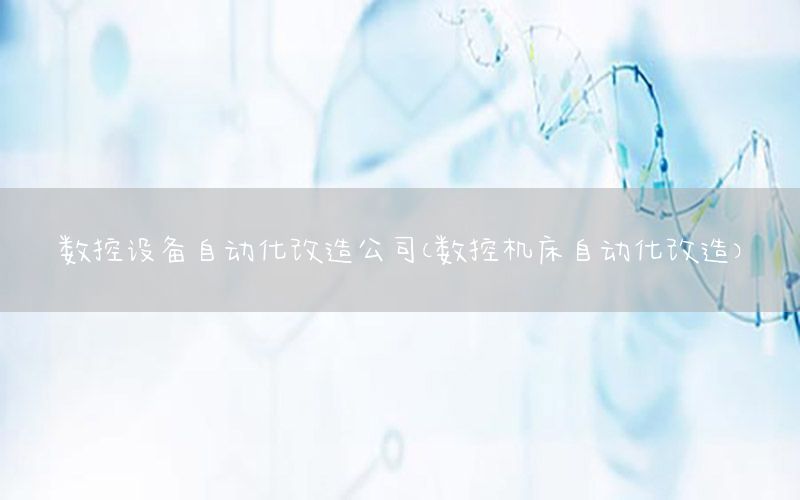 數(shù)控設(shè)備自動化改造公司（數(shù)控機(jī)床自動化改造）