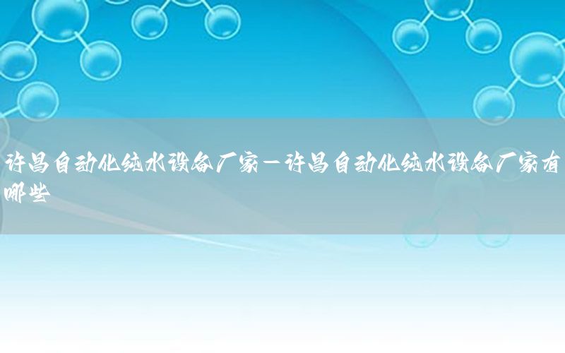 許昌自動化純水設(shè)備廠家-許昌自動化純水設(shè)備廠家有哪些
