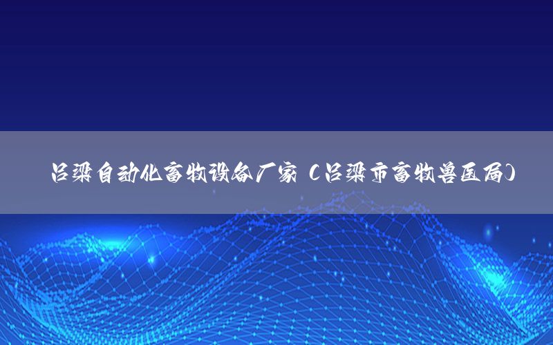 呂梁自動化畜牧設(shè)備廠家（呂梁市畜牧獸醫(yī)局）