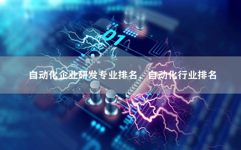 自動化企業(yè)研發(fā)專業(yè)排名，自動化行業(yè)排名