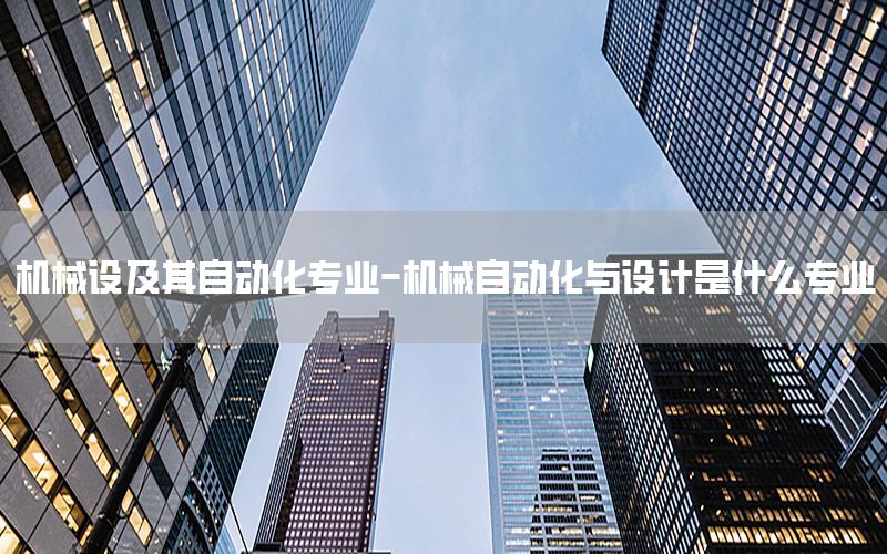 機(jī)械設(shè)及其自動(dòng)化專業(yè)-機(jī)械自動(dòng)化與設(shè)計(jì)是什么專業(yè)