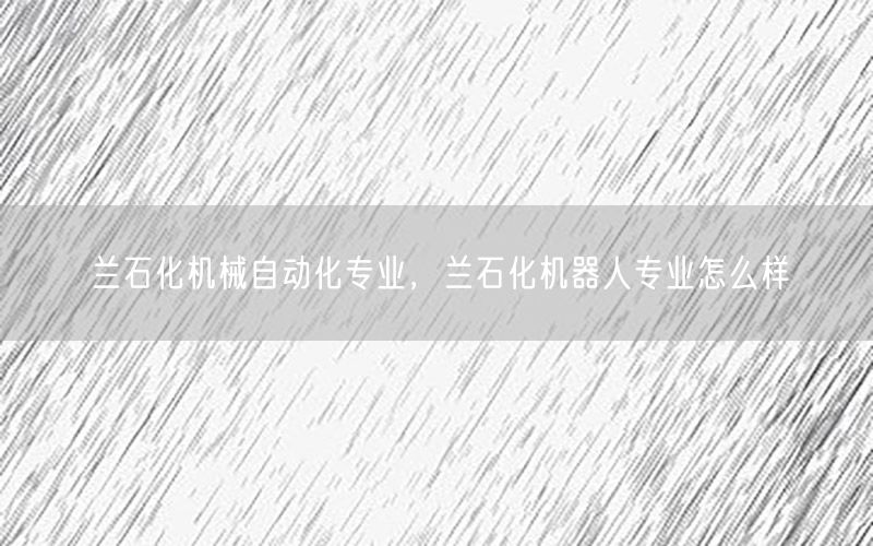 蘭石化機械自動化專業(yè)，蘭石化機器人專業(yè)怎么樣