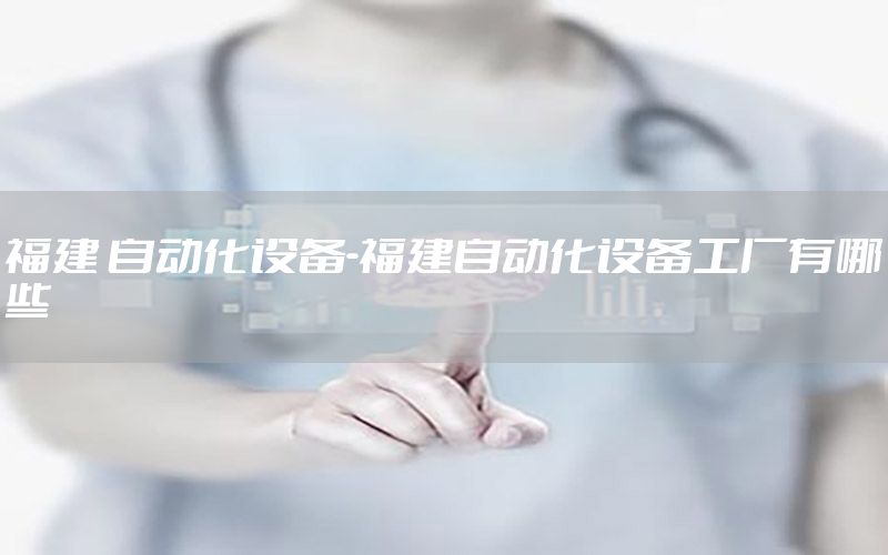 福建 自動(dòng)化設(shè)備-福建自動(dòng)化設(shè)備工廠有哪些