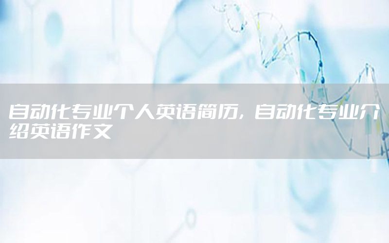 自動化專業(yè)個人英語簡歷，自動化專業(yè)介紹英語作文