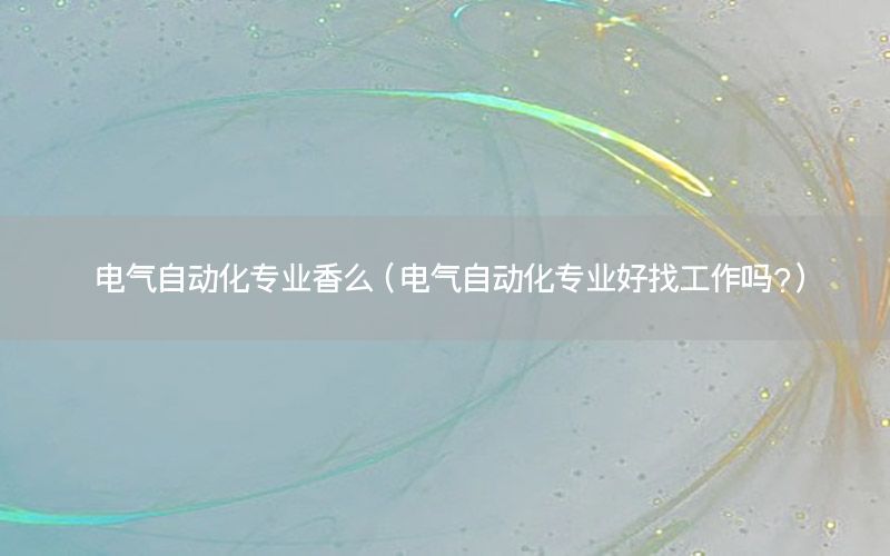電氣自動(dòng)化專(zhuān)業(yè)香么（電氣自動(dòng)化專(zhuān)業(yè)好找工作嗎?）