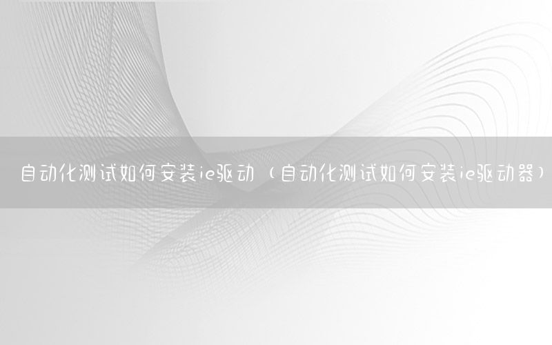 自動化測試如何安裝ie驅(qū)動（自動化測試如何安裝ie驅(qū)動器）