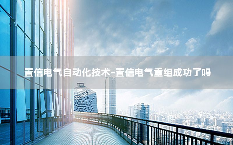 置信電氣自動(dòng)化技術(shù)-置信電氣重組成功了嗎