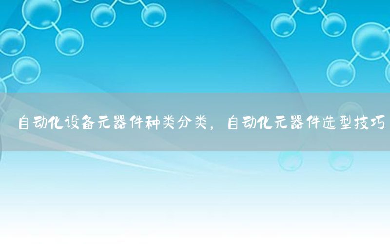 自動(dòng)化設(shè)備元器件種類分類，自動(dòng)化元器件選型技巧