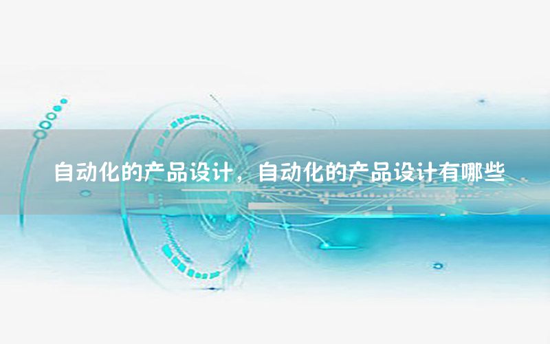 自動(dòng)化的產(chǎn)品設(shè)計(jì)，自動(dòng)化的產(chǎn)品設(shè)計(jì)有哪些