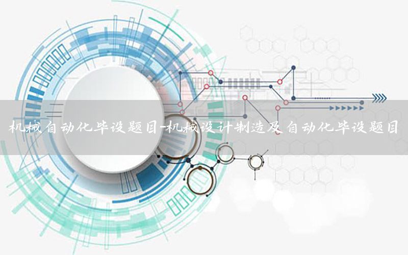 機(jī)械自動(dòng)化畢設(shè)題目-機(jī)械設(shè)計(jì)制造及自動(dòng)化畢設(shè)題目